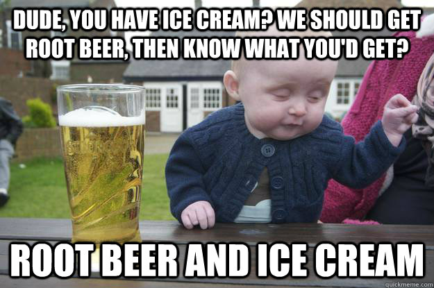 Dude, you have ice cream? we should get root beer, then know what you'd get? Root beer and ice cream  drunk baby