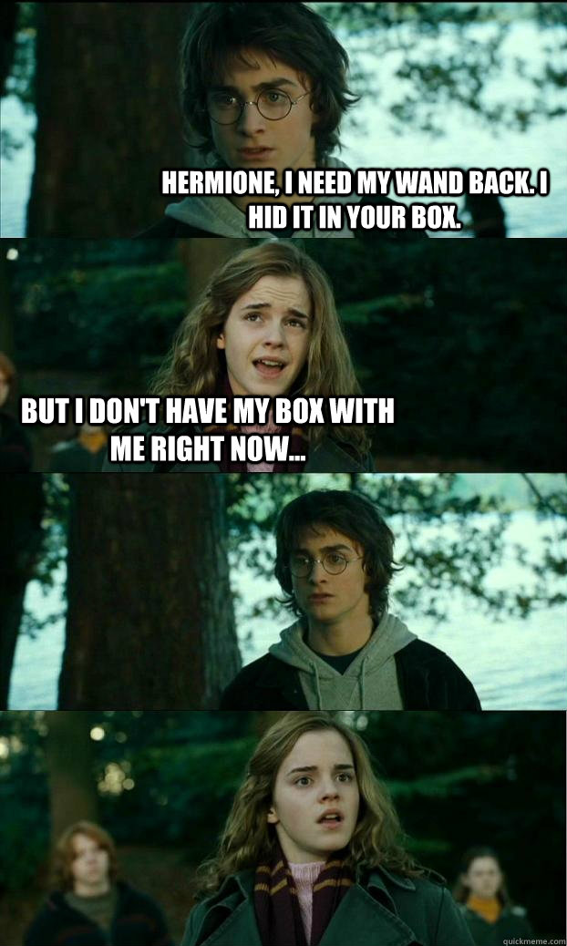 hermione, I need my wand back. i hid it in your box. but i don't have my box with me right now...   Horny Harry