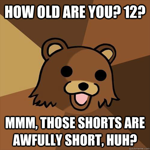 How old are you? 12? Mmm, those shorts are awfully short, huh?  Pedobear