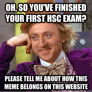 Oh, so you've finished your first HSC exam? please Tell me about how this meme belongs on this website - Oh, so you've finished your first HSC exam? please Tell me about how this meme belongs on this website  Condescending Wonka