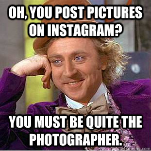 Oh, you post pictures on instagram? You must be quite the photographer.  Condescending Wonka