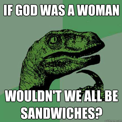 If god was a woman Wouldn't we all be sandwiches?   Philosoraptor