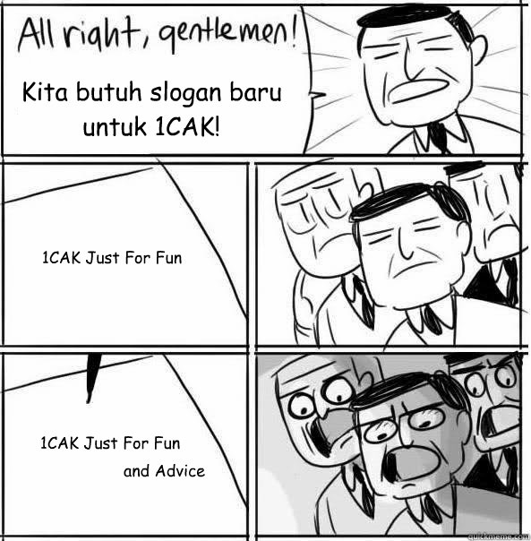 Kita butuh slogan baru untuk 1CAK! 1CAK Just For Fun 1CAK Just For Fun and Advice - Kita butuh slogan baru untuk 1CAK! 1CAK Just For Fun 1CAK Just For Fun and Advice  Allright Gentlemen