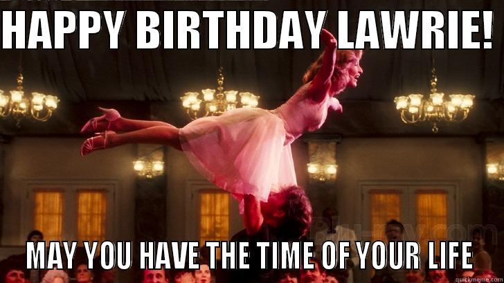 DIRTY DANCING - HAPPY BIRTHDAY LAWRIE!  MAY YOU HAVE THE TIME OF YOUR LIFE Misc