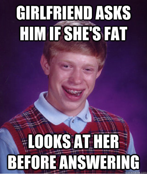 Girlfriend asks him if she's fat looks at her before answering  Bad Luck Brian