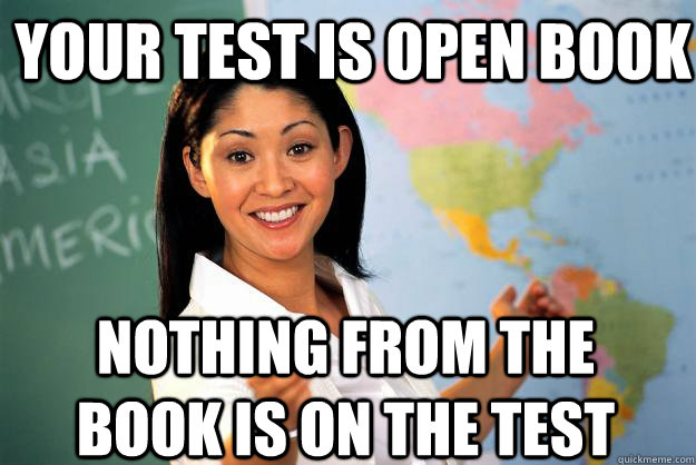 Your test is open book nothing from the book is on the test  Unhelpful High School Teacher