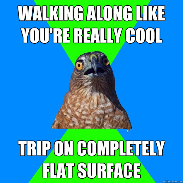 Walking along like you're really cool Trip on completely flat surface  Hawkward