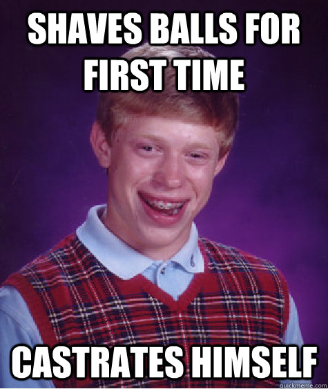 Shaves balls for first time  castrates himself - Shaves balls for first time  castrates himself  Bad Luck Brian