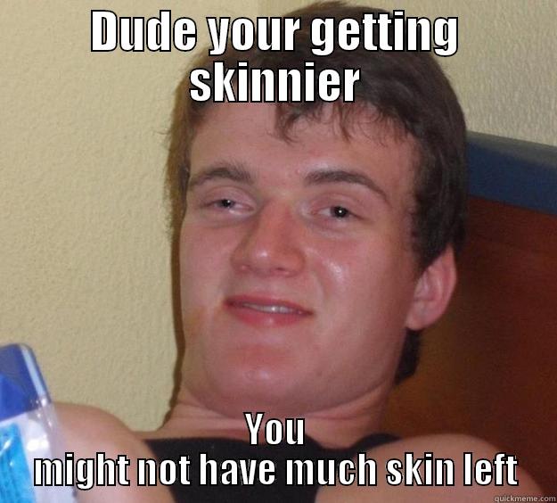 DUDE YOUR GETTING SKINNIER YOU MIGHT NOT HAVE MUCH SKIN LEFT 10 Guy