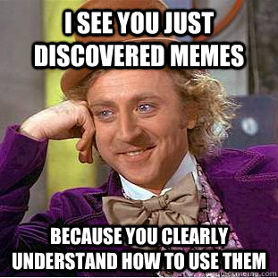 I see you just discovered memes because You clearly understand how to use them - I see you just discovered memes because You clearly understand how to use them  Condescending Wonka