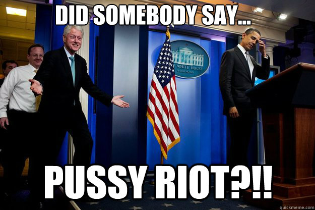 Did somebody say... Pussy Riot?!!  Inappropriate Timing Bill Clinton