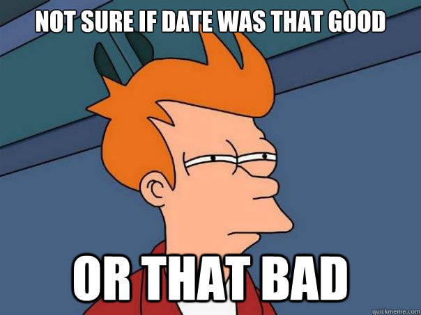 Not sure if date was that good Or that bad  Futurama Fry