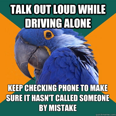 talk out loud while driving alone keep checking phone to make sure it hasn't called someone by mistake - talk out loud while driving alone keep checking phone to make sure it hasn't called someone by mistake  Paranoid Parrot