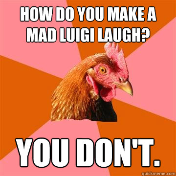 How do you make a mad luigi laugh? you don't. - How do you make a mad luigi laugh? you don't.  Anti-Joke Chicken