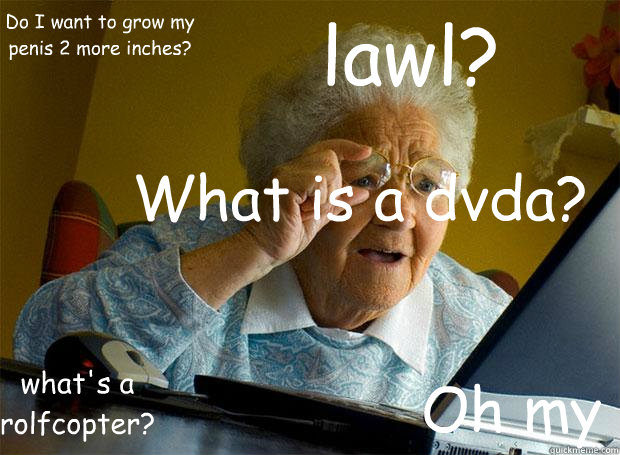 What is a dvda? lawl? what's a rolfcopter? Oh my Do I want to grow my penis 2 more inches?  Grandma finds the Internet