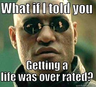 WHAT IF I TOLD YOU  GETTING A LIFE WAS OVER RATED? Matrix Morpheus