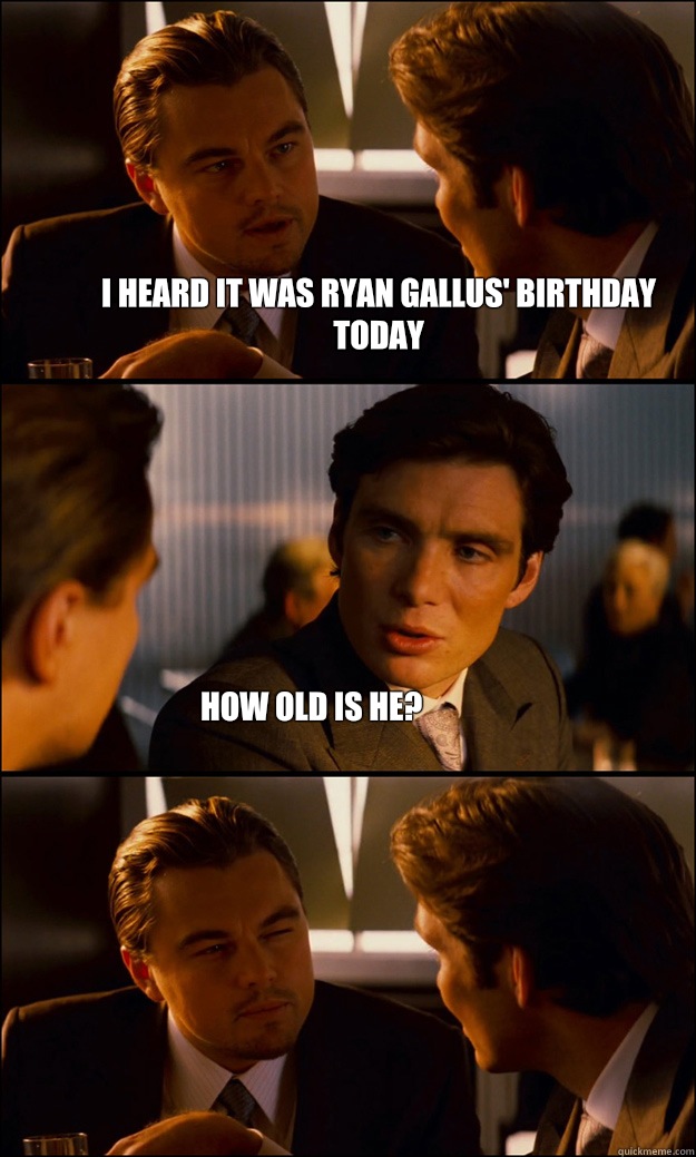 I heard it was Ryan Gallus' Birthday today How old is he?  Inception