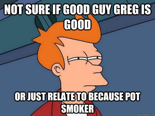 not sure if good guy greg is good or just relate to because pot smoker  Futurama Fry