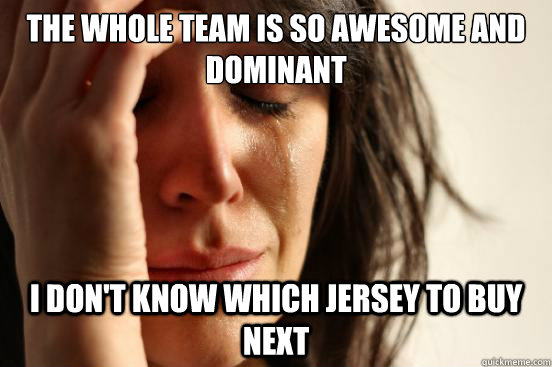 The whole team is so awesome and dominant I don't know which jersey to buy next - The whole team is so awesome and dominant I don't know which jersey to buy next  First World Problems