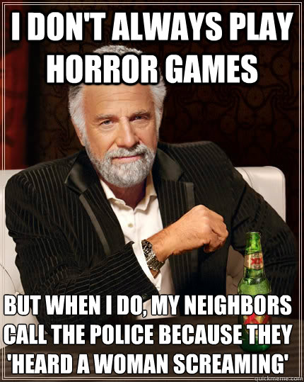 I don't always play horror games but when i do, my neighbors call the police because they 'heard a woman screaming' - I don't always play horror games but when i do, my neighbors call the police because they 'heard a woman screaming'  The Most Interesting Man In The World