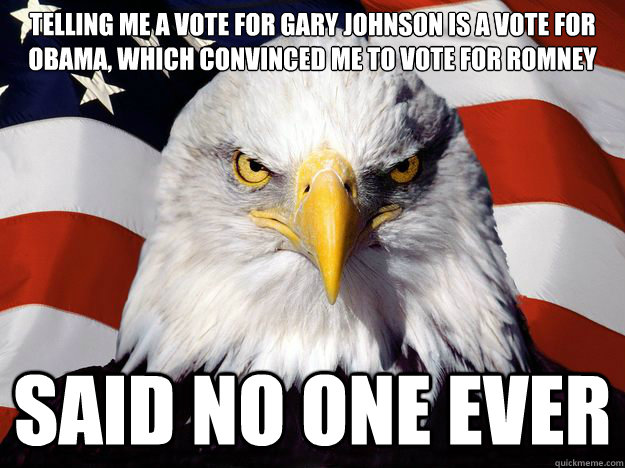 Telling me a vote for Gary Johnson is a vote for Obama, which convinced me to vote for Romney SAID NO ONE EVER  One-up America