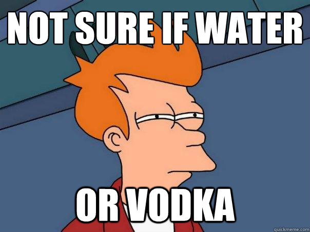 Not sure if water Or vodka  Futurama Fry