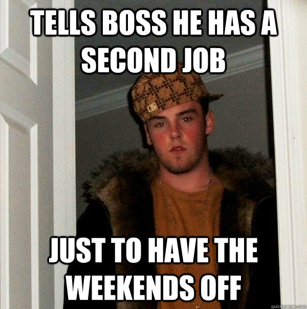 TELLS BOSS HE HAS A SECOND JOB JUST TO HAVE THE WEEKENDS OFF - TELLS BOSS HE HAS A SECOND JOB JUST TO HAVE THE WEEKENDS OFF  Scumbag Steve