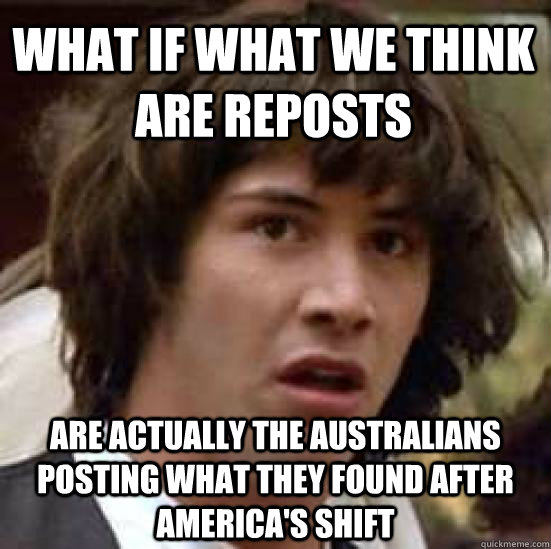 What if what we think are reposts Are actually the Australians posting what they found after America's shift  conspiracy keanu