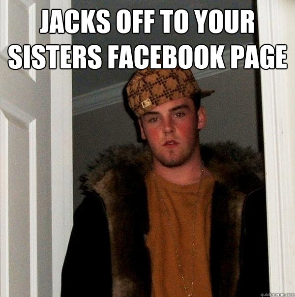 jacks off to your sisters facebook page   Scumbag Steve