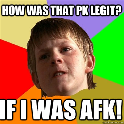 How was that PK legit? If I was AFK!  Angry School Boy