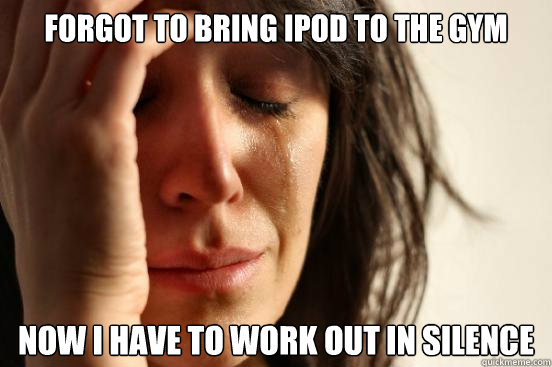 Forgot to bring ipod to the gym now i have to work out in silence  First World Problems