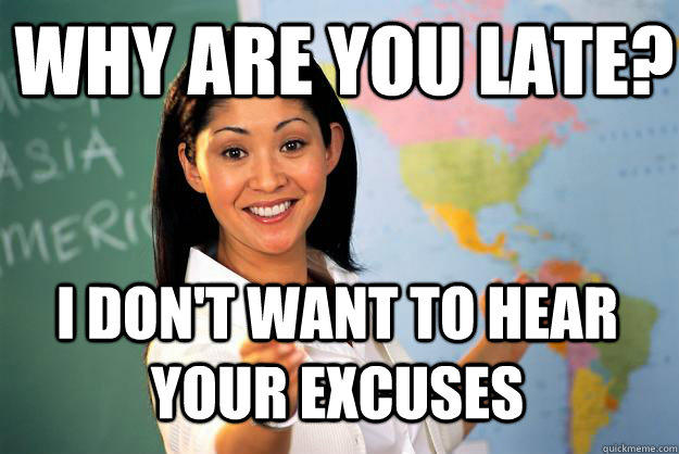 why are you late? I don't want to hear your excuses  