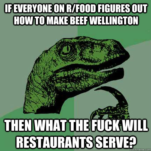 If everyone on R/Food figures out how to make beef wellington then what the fuck will restaurants serve?  Philosoraptor