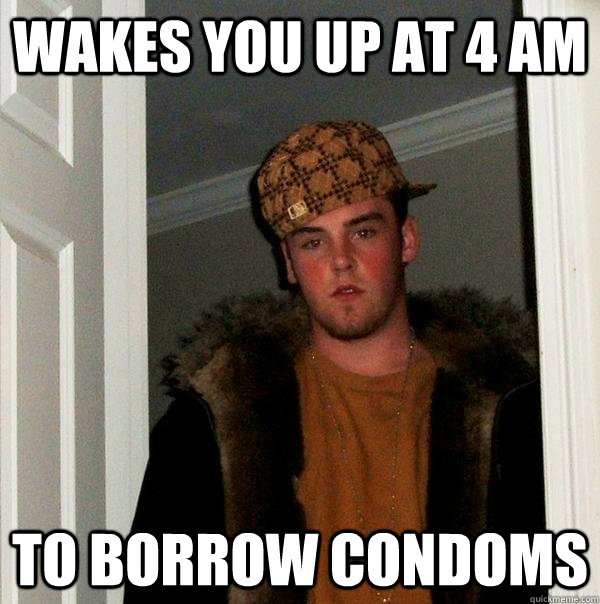 wakes you up at 4 am to borrow condoms  Scumbag Steve