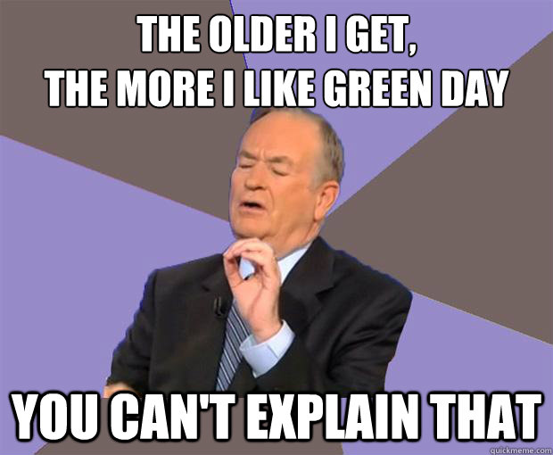 The older I get, 
the more I like Green Day you can't explain that  Bill O Reilly