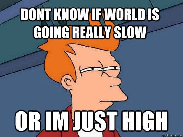 Dont know if world is going really slow Or im just high  Futurama Fry