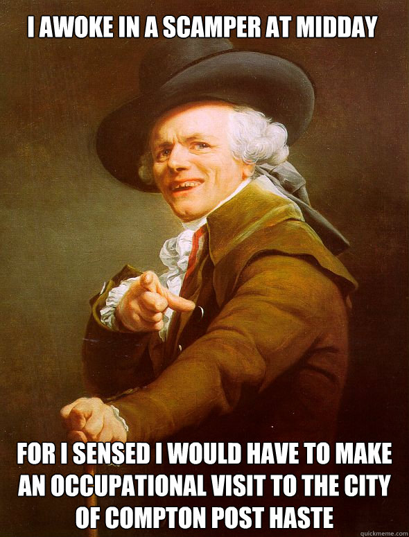 I awoke in a scamper at midday for i sensed I would have to make an occupational visit to the city of compton post haste - I awoke in a scamper at midday for i sensed I would have to make an occupational visit to the city of compton post haste  Joseph Ducreux