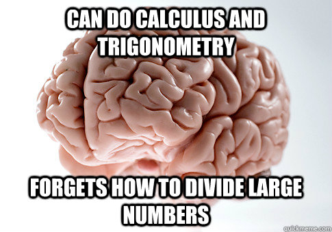 Can do calculus and trigonometry Forgets how to divide large numbers  Scumbag Brain