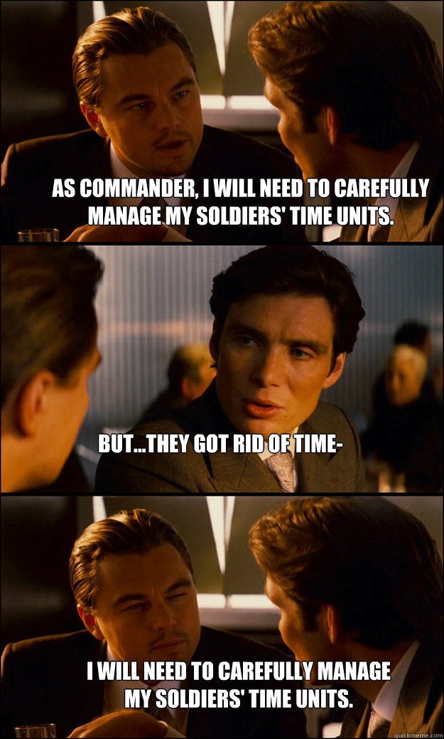 As Commander, I will need to carefully manage my soldiers' time units. But...they got rid of time- I will need to carefully manage my soldiers' time units.  Inception