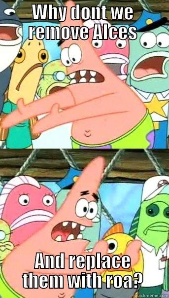 WHY DONT WE REMOVE ALCES AND REPLACE THEM WITH ROA? Push it somewhere else Patrick