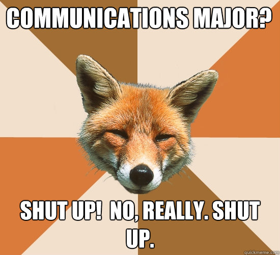 Communications major?
 Shut Up!  No, Really. Shut Up.  Condescending Fox