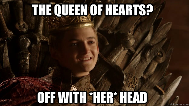 Off with *her* head The Queen of Hearts?  King joffrey