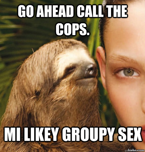 Go ahead call the cops. Mi Likey Groupy sex   rape sloth