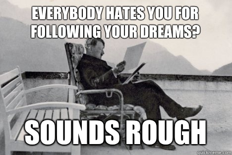 Everybody hates you for following your dreams? Sounds rough   