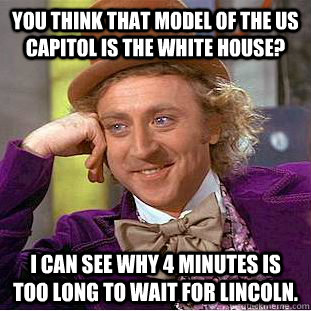 You think that model of the US Capitol is The White House?  I can see why 4 minutes is too long to wait for Lincoln.  Creepy Wonka