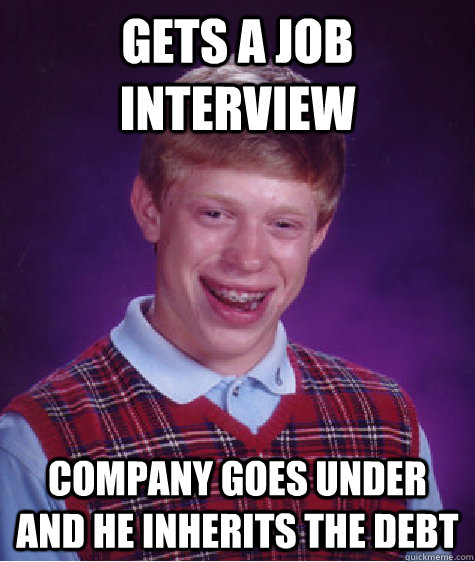 gets a job interview company goes under and he inherits the debt  Bad Luck Brian