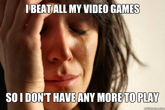 i beat all my video games so i don't have any more to play  Caption 4 goes here  First World Problems