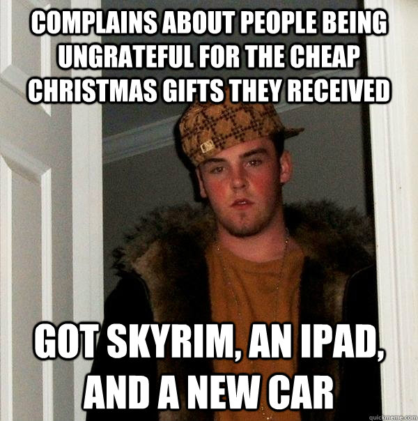 Complains about people being ungrateful for the cheap christmas gifts they received  got skyrim, an ipad, and a new car - Complains about people being ungrateful for the cheap christmas gifts they received  got skyrim, an ipad, and a new car  Scumbag Steve