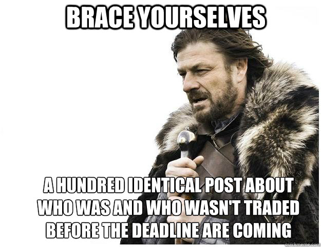 Brace yourselves a hundred identical post about who was and who wasn't traded before the deadline are coming  Imminent Ned