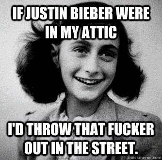 If Justin Bieber were in my attic I'd throw that fucker out in the street. - If Justin Bieber were in my attic I'd throw that fucker out in the street.  Anne frank radiators